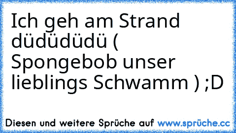 Ich geh am Strand düdüdüdü ( Spongebob unser lieblings Schwamm ) ;D