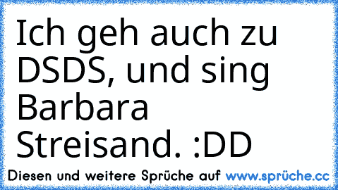 Ich geh auch zu DSDS, und sing Barbara Streisand. :DD