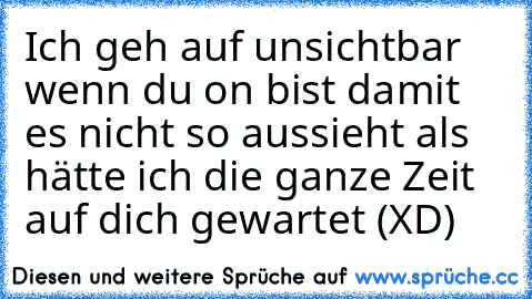 Ich geh auf unsichtbar wenn du on bist damit es nicht so aussieht als hätte ich die ganze Zeit auf dich gewartet (XD)