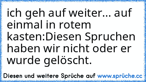 ich geh auf weiter... auf einmal in rotem kasten:
Diesen Spruchen haben wir nicht oder er wurde gelöscht.