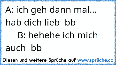 A: ich geh dann mal... hab dich lieb ♥ bb                    B: hehehe ich mich auch ♥ bb