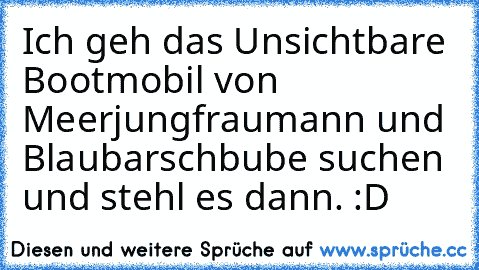 Ich geh das Unsichtbare Bootmobil von Meerjungfraumann und Blaubarschbube suchen und stehl es dann. :D