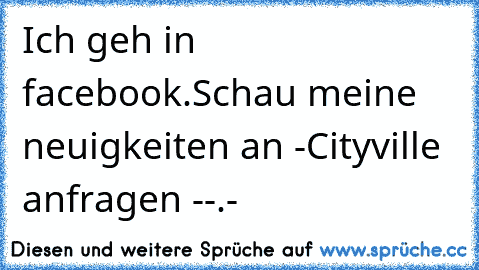 Ich geh in facebook.Schau meine neuigkeiten an -Cityville anfragen -
-.-