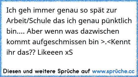 Ich geh immer genau so spät zur Arbeit/Schule das ich genau pünktlich bin.... Aber wenn was dazwischen kommt aufgeschmissen bin >.<
Kennt ihr das?? Likeeen xS