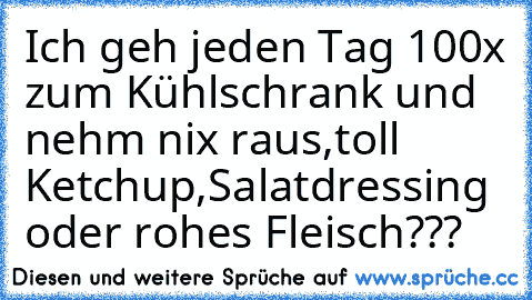 Ich geh jeden Tag 100x zum Kühlschrank und nehm nix raus,toll Ketchup,Salatdressing oder rohes Fleisch???