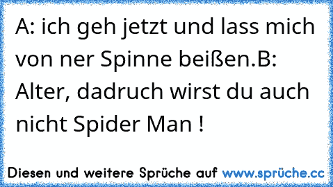 A: ich geh jetzt und lass mich von ner Spinne beißen.
B: Alter, dadruch wirst du auch nicht Spider Man !