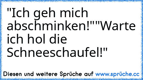 "Ich geh mich abschminken!"
"Warte ich hol die Schneeschaufel!"