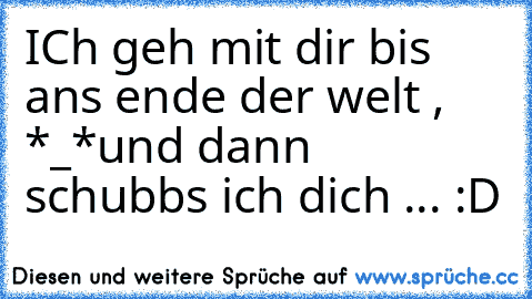 ICh geh mit dir bis ans ende der welt , *_*
und dann schubbs ich dich ... :D