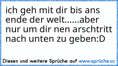 ich geh mit dir bis ans ende der welt......
aber nur um dir nen arschtritt nach unten zu geben
:D