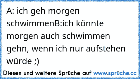 A: ich geh morgen schwimmen
B:ich könnte morgen auch schwimmen gehn, wenn ich nur aufstehen würde ;)