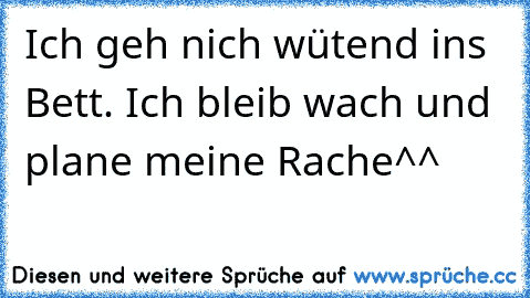 Ich geh nich wütend ins Bett. Ich bleib wach und plane meine Rache^^