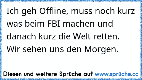 Ich geh Offline, muss noch kurz was beim FBI machen und danach kurz die Welt retten. Wir sehen uns den Morgen.