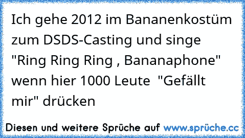 Ich gehe 2012 im Bananenkostüm zum DSDS-Casting und singe "Ring Ring Ring , Bananaphone" wenn hier 1000 Leute  "Gefällt mir" drücken