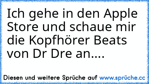 Ich gehe in den Apple Store und schaue mir die Kopfhörer Beats von Dr Dre an....