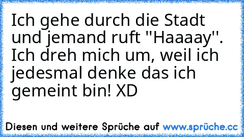 Ich gehe durch die Stadt und jemand ruft ''Haaaay''. Ich dreh mich um, weil ich jedesmal denke das ich gemeint bin! XD