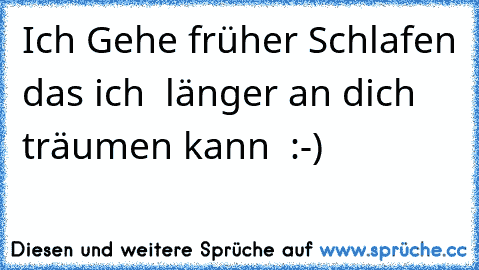 Ich Gehe früher Schlafen das ich  länger an dich träumen kann ♥ :-)