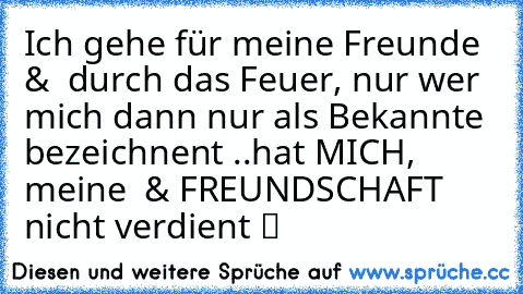 Ich gehe für meine Freunde & ♥ durch das Feuer, nur wer mich dann nur als Bekannte bezeichnent ..hat MICH, meine ♥ & FREUNDSCHAFT nicht verdient ツ