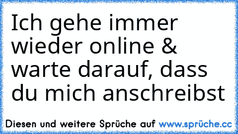 Ich gehe immer wieder online & warte darauf, dass du mich anschreibst ♥