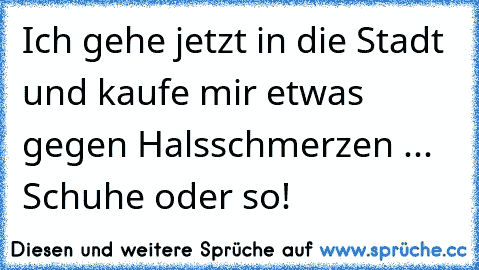 Ich gehe jetzt in die Stadt und kaufe mir etwas gegen Halsschmerzen ... Schuhe oder so!