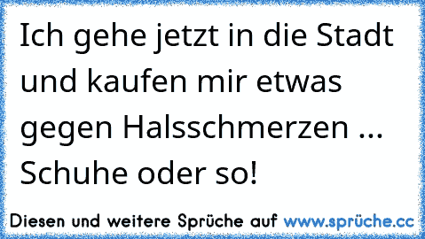 Ich gehe jetzt in die Stadt und kaufen mir etwas gegen Halsschmerzen ... Schuhe oder so!