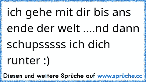 ich gehe mit dir bis ans ende der welt ....nd dann schupsssss ich dich runter :)