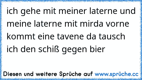 ich gehe mit meiner laterne und meine laterne mit mir
da vorne kommt eine tavene da tausch ich den schiß gegen bier