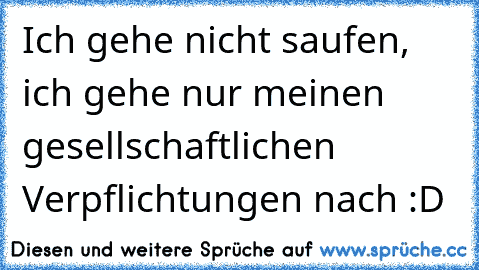 Ich gehe nicht saufen, ich gehe nur meinen gesellschaftlichen Verpflichtungen nach :D