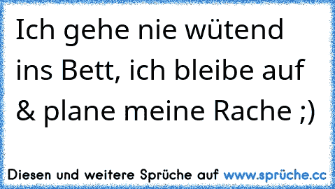 Ich gehe nie wütend ins Bett, ich bleibe auf & plane meine Rache ;)