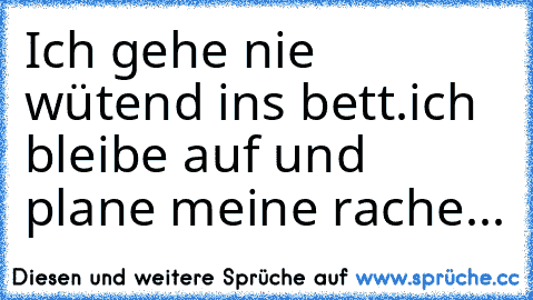 Ich gehe nie wütend ins bett.ich bleibe auf und plane meine rache...