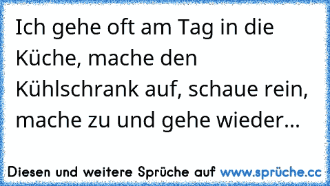 Ich gehe oft am Tag in die Küche, mache den Kühlschrank auf, schaue rein, mache zu und gehe wieder...