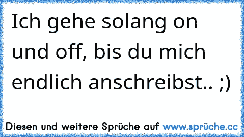 Ich gehe solang on und off, bis du mich endlich anschreibst.. ;) ♥