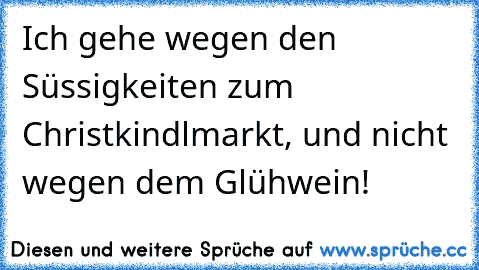 Ich gehe wegen den Süssigkeiten zum Christkindlmarkt, und nicht wegen dem Glühwein!