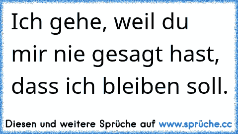 Ich gehe, weil du mir nie gesagt hast, dass ich bleiben soll.