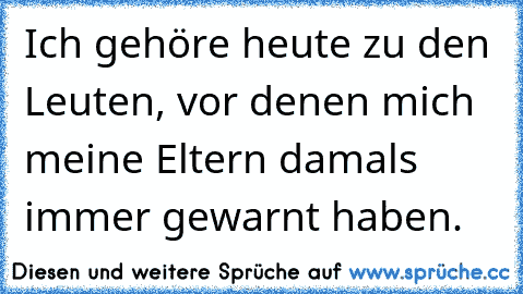 Ich gehöre heute zu den Leuten, vor denen mich meine Eltern damals immer gewarnt haben.