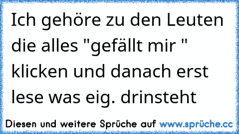 Ich gehöre zu den Leuten die alles "gefällt mir " klicken und danach erst lese was eig. drinsteht