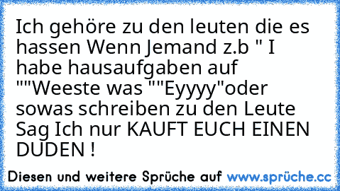 Ich gehöre zu den leuten die es hassen Wenn Jemand z.b 
" I habe hausaufgaben auf "
"Weeste was "
"Eyyyy"
oder sowas schreiben zu den Leute Sag Ich nur KAUFT EUCH EINEN DUDEN !