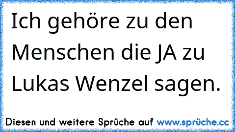 Ich gehöre zu den Menschen die JA zu Lukas Wenzel sagen.