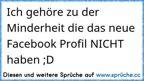 Ich gehöre zu der Minderheit die das neue Facebook Profil NICHT haben ;D