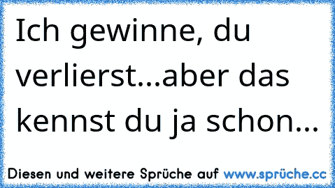 Ich gewinne, du verlierst...aber das kennst du ja schon...