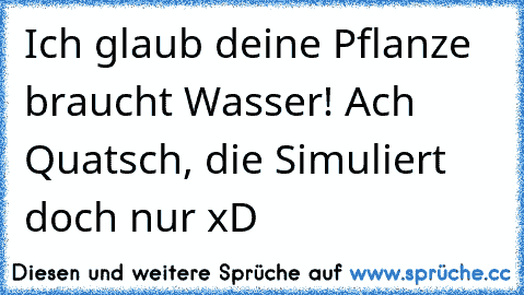 Ich glaub deine Pflanze braucht Wasser! Ach Quatsch, die Simuliert doch nur xD