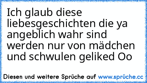 Ich glaub diese liebesgeschichten die ya angeblich wahr sind werden nur von mädchen und schwulen geliked Oo