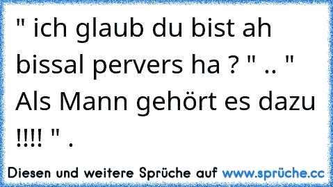 " ich glaub du bist ah bissal pervers ha ? " .. " Als Mann gehört es dazu !!!! " .