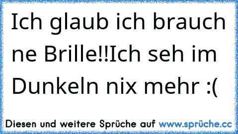 Ich glaub ich brauch ne Brille!!
Ich seh im Dunkeln nix mehr :(