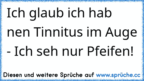 Ich glaub ich hab nen Tinnitus im Auge - Ich seh nur Pfeifen!