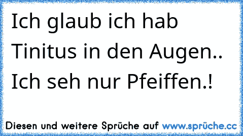 Ich glaub ich hab Tinitus in den Augen.. Ich seh nur Pfeiffen.!