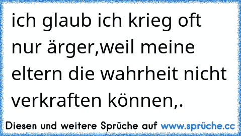 ich glaub ich krieg oft nur ärger,weil meine eltern die wahrheit nicht verkraften können
,.