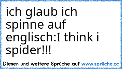 ich glaub ich spinne auf englisch:
I think i spider!!!