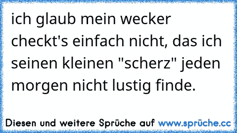 ich glaub mein wecker checkt's einfach nicht, das ich seinen kleinen "scherz" jeden morgen nicht lustig finde.