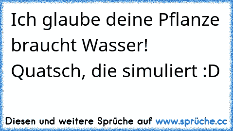 Ich glaube deine Pflanze braucht Wasser! Quatsch, die simuliert :D