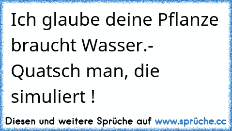 Ich glaube deine Pflanze braucht Wasser.
- Quatsch man, die simuliert !